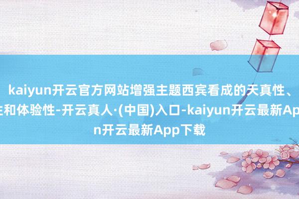 kaiyun开云官方网站增强主题西宾看成的天真性、敬爱性和体验性-开云真人·(中国)入口-kaiyun开云最新App下载