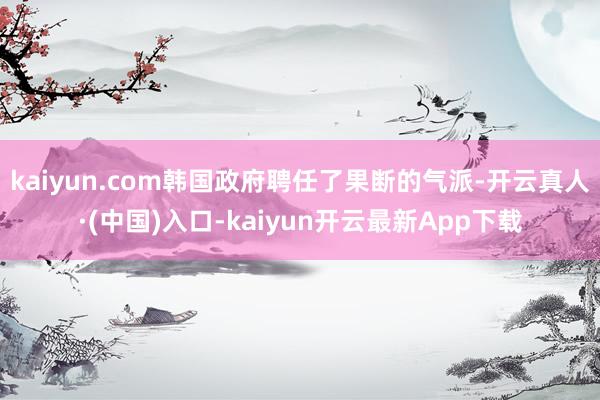 kaiyun.com韩国政府聘任了果断的气派-开云真人·(中国)入口-kaiyun开云最新App下载