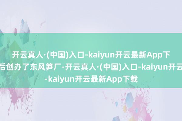 开云真人·(中国)入口-kaiyun开云最新App下载俞有强又先后创办了东风笋厂-开云真人·(中国)入口-kaiyun开云最新App下载
