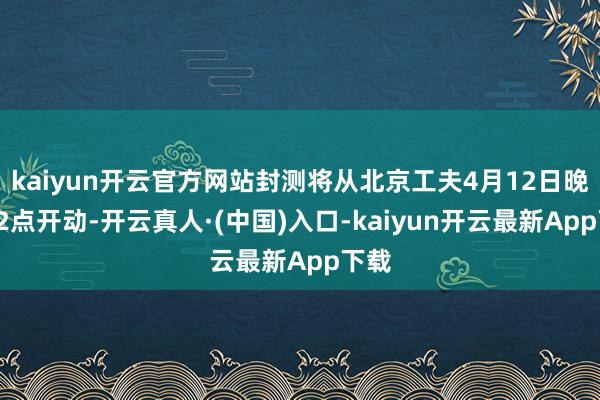 kaiyun开云官方网站封测将从北京工夫4月12日晚上12点开动-开云真人·(中国)入口-kaiyun开云最新App下载