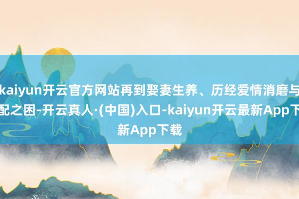 kaiyun开云官方网站再到娶妻生养、历经爱情消磨与婚配之困-开云真人·(中国)入口-kaiyun开云最新App下载