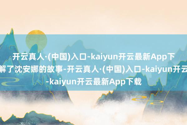 开云真人·(中国)入口-kaiyun开云最新App下载我第一次了解了沈安娜的故事-开云真人·(中国)入口-kaiyun开云最新App下载