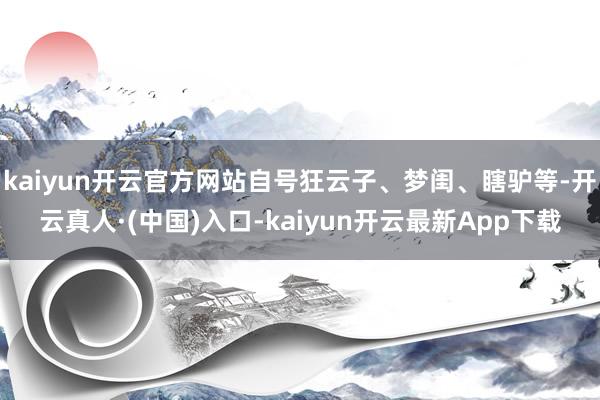 kaiyun开云官方网站自号狂云子、梦闺、瞎驴等-开云真人·(中国)入口-kaiyun开云最新App下载