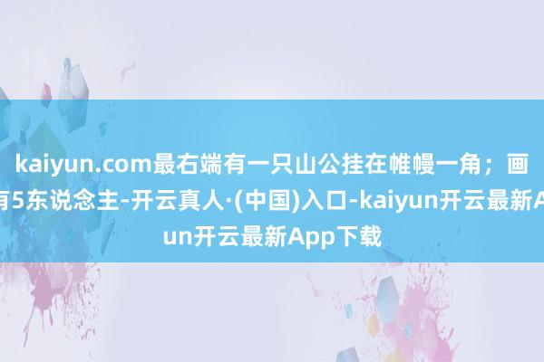 kaiyun.com最右端有一只山公挂在帷幔一角；画面基层有5东说念主-开云真人·(中国)入口-kaiyun开云最新App下载
