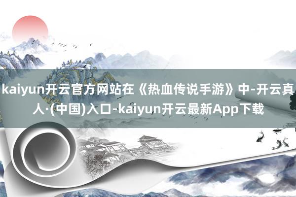 kaiyun开云官方网站在《热血传说手游》中-开云真人·(中国)入口-kaiyun开云最新App下载