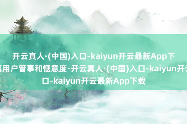 开云真人·(中国)入口-kaiyun开云最新App下载通过握续提高用户管事和惬意度-开云真人·(中国)入口-kaiyun开云最新App下载