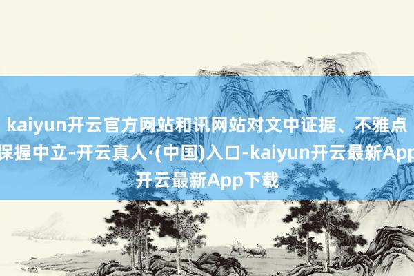 kaiyun开云官方网站和讯网站对文中证据、不雅点判断保握中立-开云真人·(中国)入口-kaiyun开云最新App下载