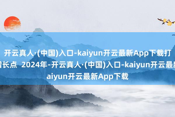 开云真人·(中国)入口-kaiyun开云最新App下载打造功绩新增长点  2024年-开云真人·(中国)入口-kaiyun开云最新App下载