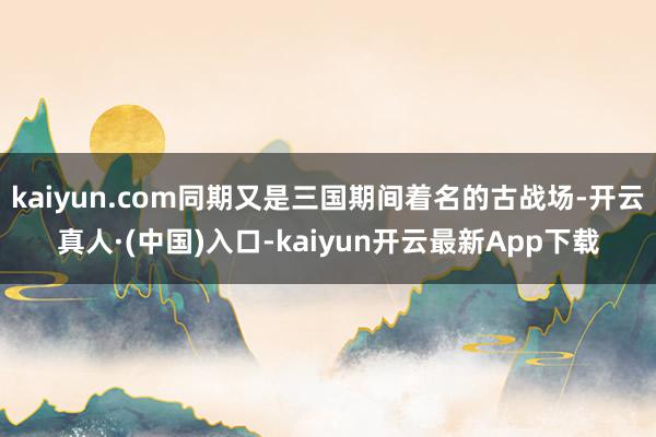 kaiyun.com同期又是三国期间着名的古战场-开云真人·(中国)入口-kaiyun开云最新App下载