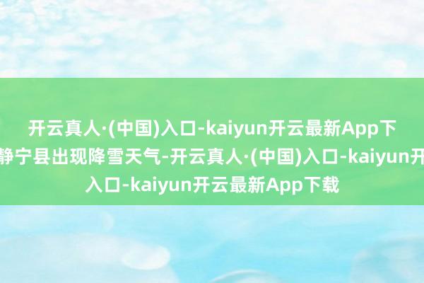 开云真人·(中国)入口-kaiyun开云最新App下载甘肃省平凉市静宁县出现降雪天气-开云真人·(中国)入口-kaiyun开云最新App下载