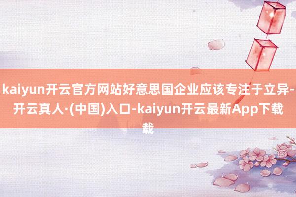 kaiyun开云官方网站好意思国企业应该专注于立异-开云真人·(中国)入口-kaiyun开云最新App下载