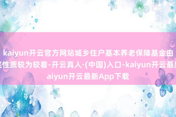 kaiyun开云官方网站城乡住户基本养老保障基金由于财政兜底性质较为较着-开云真人·(中国)入口-kaiyun开云最新App下载