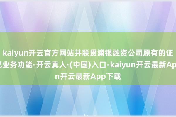 kaiyun开云官方网站并联贯浦银融资公司原有的证券经纪业务功能-开云真人·(中国)入口-kaiyun开云最新App下载