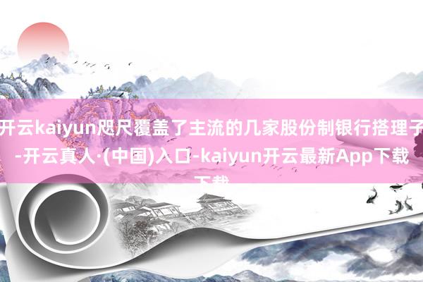 开云kaiyun咫尺覆盖了主流的几家股份制银行搭理子-开云真人·(中国)入口-kaiyun开云最新App下载