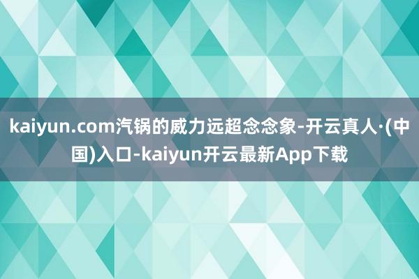 kaiyun.com汽锅的威力远超念念象-开云真人·(中国)入口-kaiyun开云最新App下载
