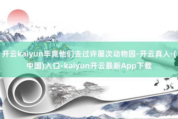 开云kaiyun毕竟他们去过许屡次动物园-开云真人·(中国)入口-kaiyun开云最新App下载