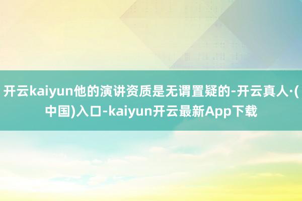 开云kaiyun他的演讲资质是无谓置疑的-开云真人·(中国)入口-kaiyun开云最新App下载
