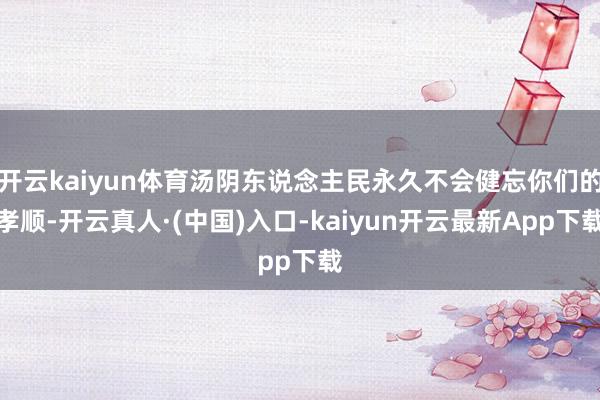 开云kaiyun体育汤阴东说念主民永久不会健忘你们的孝顺-开云真人·(中国)入口-kaiyun开云最新App下载
