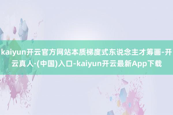 kaiyun开云官方网站本质梯度式东说念主才筹画-开云真人·(中国)入口-kaiyun开云最新App下载