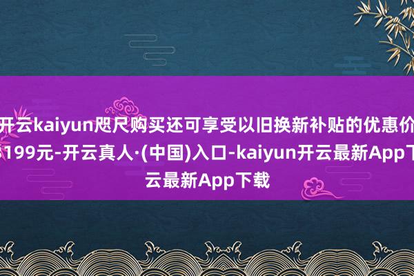 开云kaiyun咫尺购买还可享受以旧换新补贴的优惠价钱3199元-开云真人·(中国)入口-kaiyun开云最新App下载