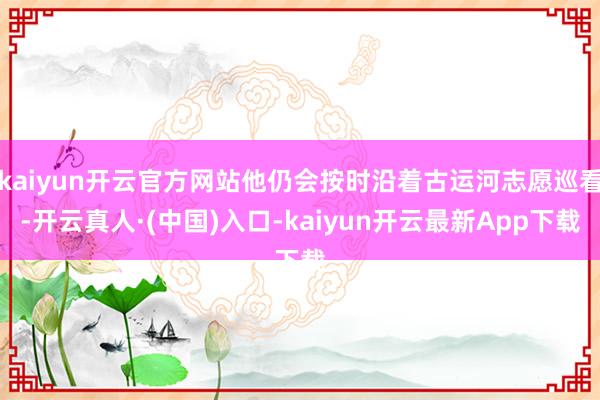 kaiyun开云官方网站他仍会按时沿着古运河志愿巡看-开云真人·(中国)入口-kaiyun开云最新App下载