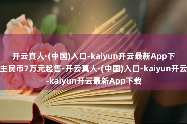 开云真人·(中国)入口-kaiyun开云最新App下载约合东说念主民币7万元起售-开云真人·(中国)入口-kaiyun开云最新App下载