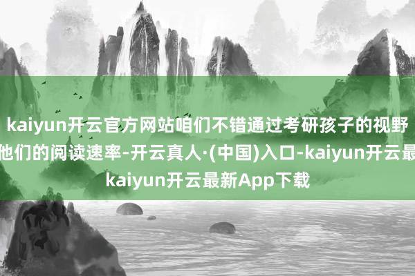kaiyun开云官方网站咱们不错通过考研孩子的视野迁移来普及他们的阅读速率-开云真人·(中国)入口-kaiyun开云最新App下载