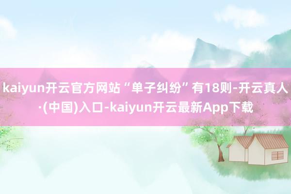 kaiyun开云官方网站“单子纠纷”有18则-开云真人·(中国)入口-kaiyun开云最新App下载