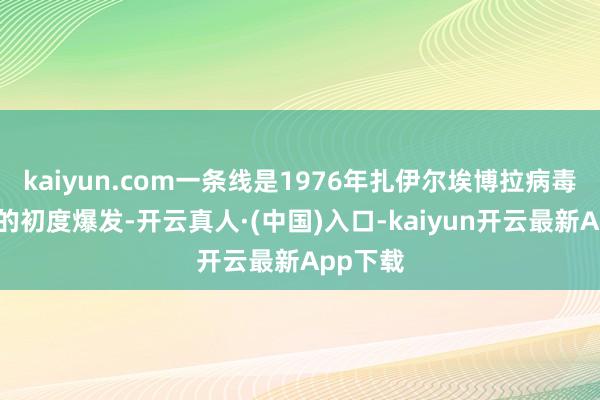 kaiyun.com一条线是1976年扎伊尔埃博拉病毒在刚果的初度爆发-开云真人·(中国)入口-kaiyun开云最新App下载