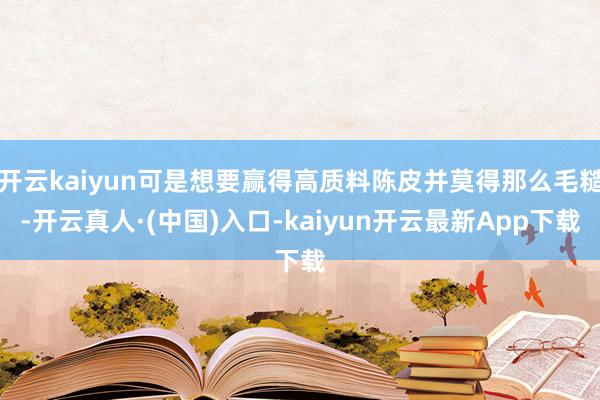 开云kaiyun可是想要赢得高质料陈皮并莫得那么毛糙-开云真人·(中国)入口-kaiyun开云最新App下载
