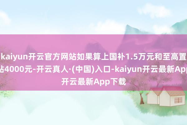 kaiyun开云官方网站如果算上国补1.5万元和至高置换补贴4000元-开云真人·(中国)入口-kaiyun开云最新App下载