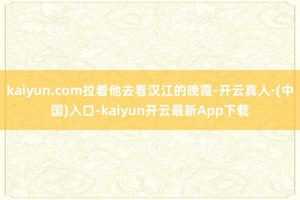 kaiyun.com拉着他去看汉江的晚霞-开云真人·(中国)入口-kaiyun开云最新App下载