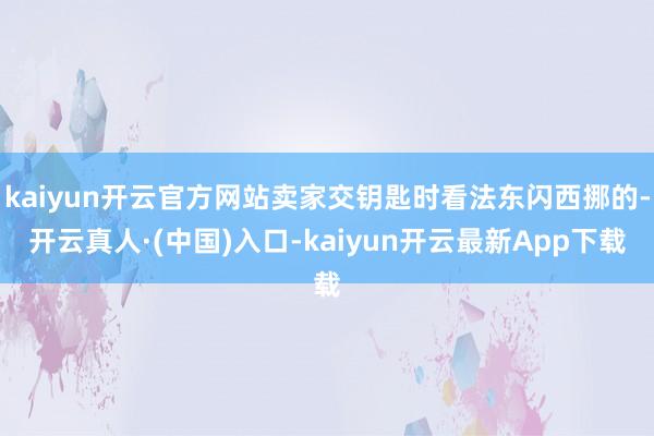 kaiyun开云官方网站卖家交钥匙时看法东闪西挪的-开云真人·(中国)入口-kaiyun开云最新App下载