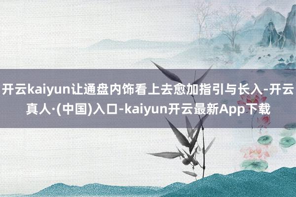 开云kaiyun让通盘内饰看上去愈加指引与长入-开云真人·(中国)入口-kaiyun开云最新App下载