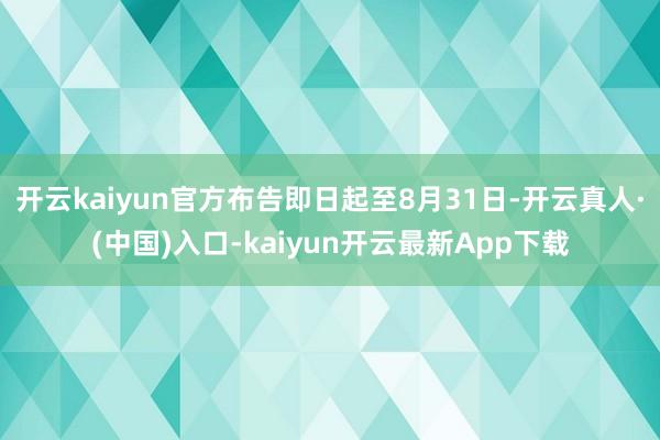 开云kaiyun官方布告即日起至8月31日-开云真人·(中国)入口-kaiyun开云最新App下载