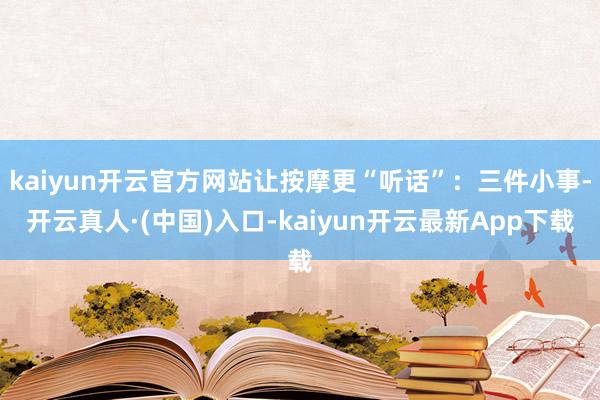 kaiyun开云官方网站让按摩更“听话”：三件小事-开云真人·(中国)入口-kaiyun开云最新App下载