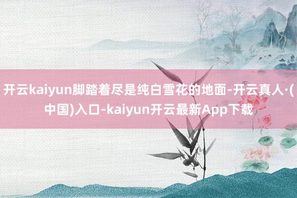 开云kaiyun脚踏着尽是纯白雪花的地面-开云真人·(中国)入口-kaiyun开云最新App下载