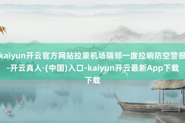 kaiyun开云官方网站拉蒙机场隔邻一度拉响防空警报-开云真人·(中国)入口-kaiyun开云最新App下载