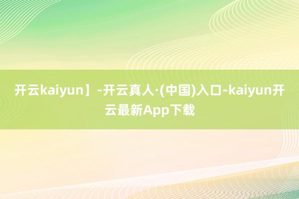 开云kaiyun】-开云真人·(中国)入口-kaiyun开云最新App下载