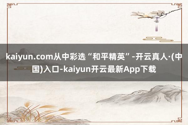 kaiyun.com从中彩选“和平精英”-开云真人·(中国)入口-kaiyun开云最新App下载